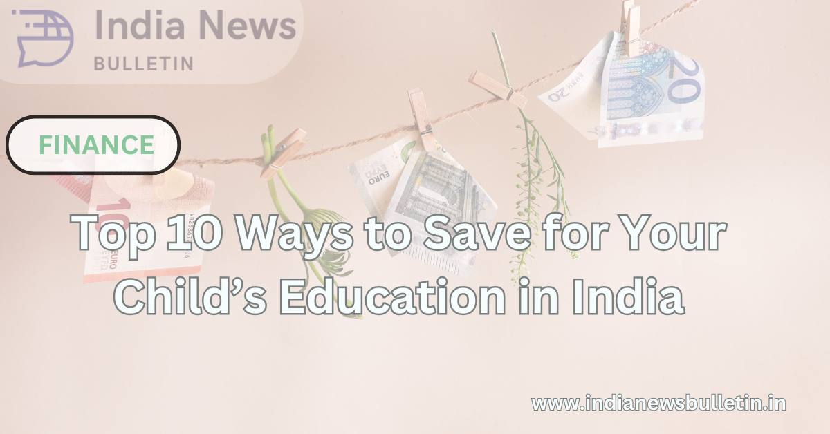 Top 10 Ways to Save for Your Child’s Education in India